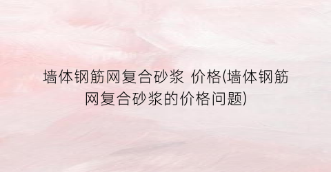 墙体钢筋网复合砂浆 价格(墙体钢筋网复合砂浆的价格问题)
